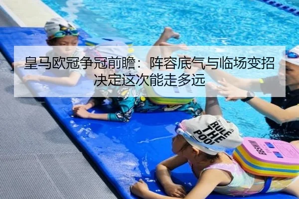皇马欧冠争冠前瞻：阵容底气与临场变招决定这次能走多远（kaiyun）